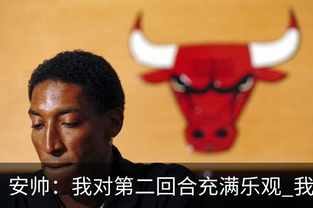 安帅：我对第二回合充满乐观 我们有5万球迷支持